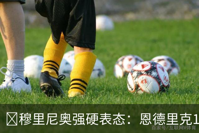 ​穆里尼奥强硬表态：恩德里克1月哪儿也不去
