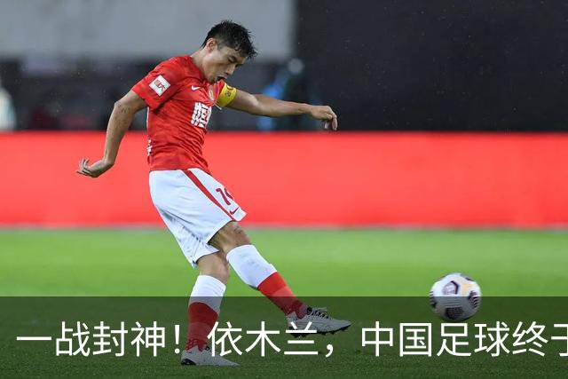 一战封神！依木兰，中国足球终于等来天才6号位