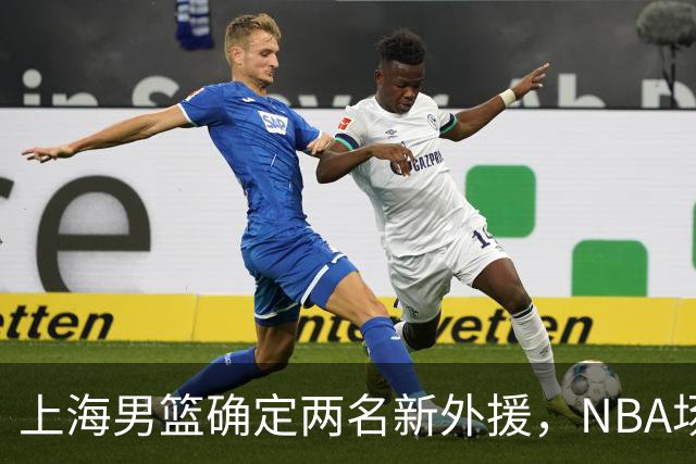 上海男篮确定两名新外援，NBA场均17+5后卫确定加盟，大外援锁定2米08悍将