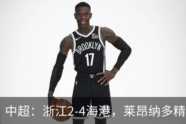 中超：浙江2-4海港，莱昂纳多精彩破门，颜骏凌扑点
