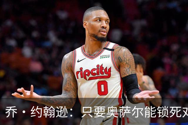 乔·约翰逊：只要奥萨尔能锁死对手头号球星 他不会投篮也无所谓