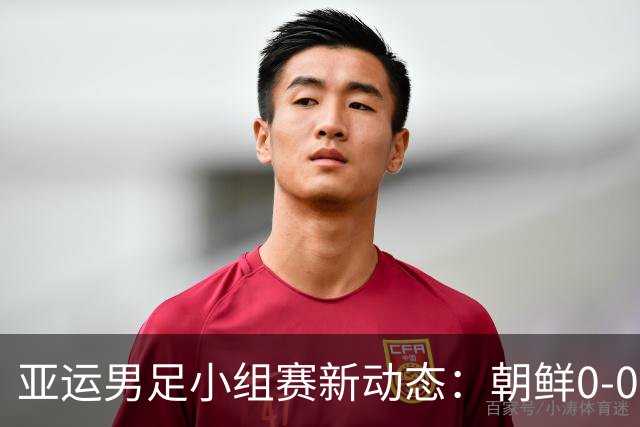 亚运男足小组赛新动态：朝鲜0-0战平阿联酋，泰国逆转中国香港