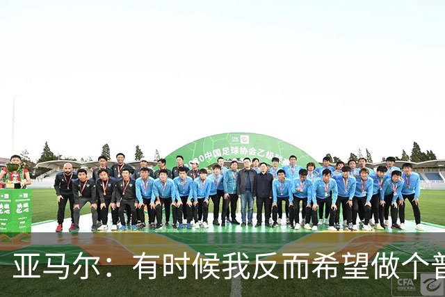 亚马尔：有时候我反而希望做个普通人，不会受到那么多关注