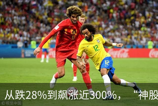 从跌28%到飙涨近300%，“神股”市值半小时增1800亿元