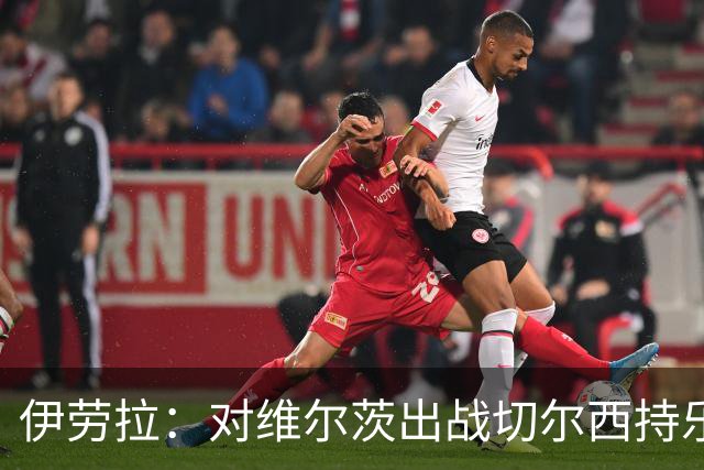 伊劳拉：对维尔茨出战切尔西持乐观态度；我们必须进行轮换