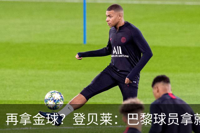 再拿金球？登贝莱：巴黎球员拿就行，KK或我都行；投票？我不在意