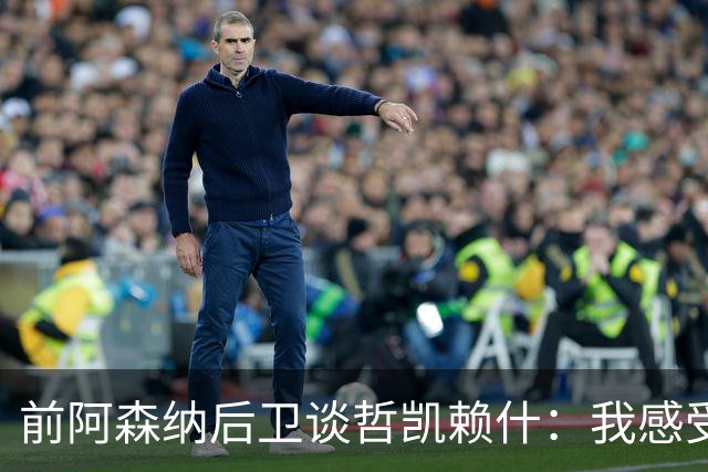 前阿森纳后卫谈哲凯赖什：我感受不到那种杀手本能