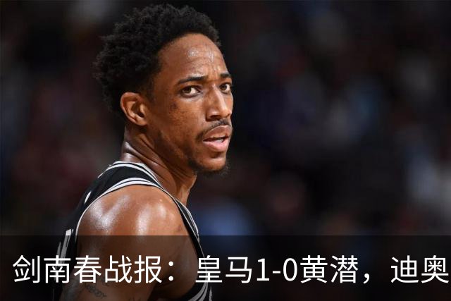 剑南春战报：皇马1-0黄潜，迪奥曼德破门，维尼修斯直红