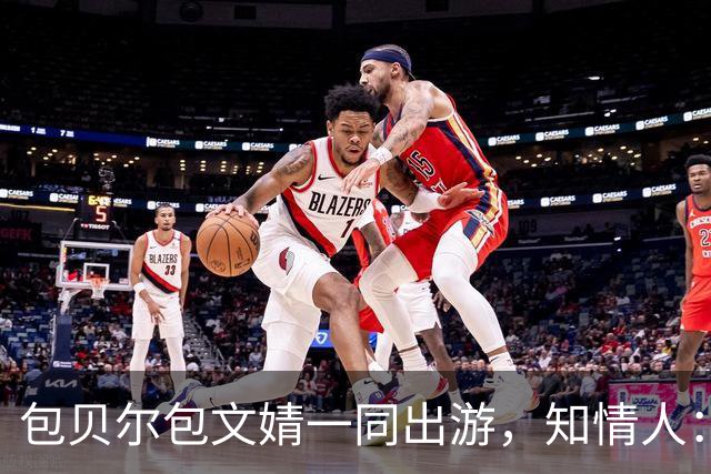 包贝尔包文婧一同出游，知情人：两人还是很恩爱，满眼都是彼此；今年8月包贝尔被曝出轨，目前暂未回应