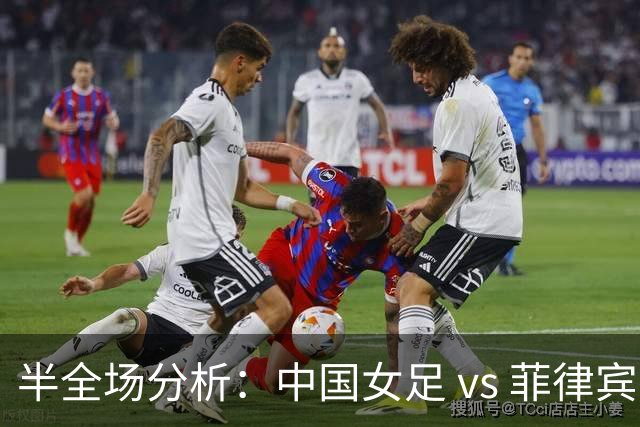 半全场分析：中国女足 vs 菲律宾女足，半场领先无悬念，全场打穿！