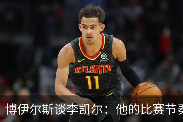博伊尔斯谈李凯尔：他的比赛节奏和耐心非常值得我学习