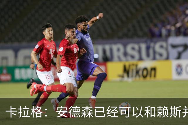 卡拉格：安德森已经可以和赖斯并肩，这对英格兰队是好事