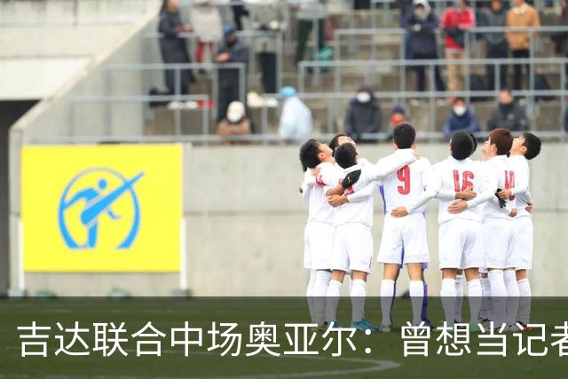 吉达联合中场奥亚尔：曾想当记者，如今希望成为球队传奇