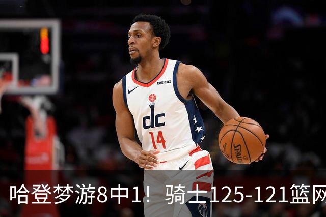 哈登梦游8中1！骑士125-121篮网，看数据：他是头号功臣！