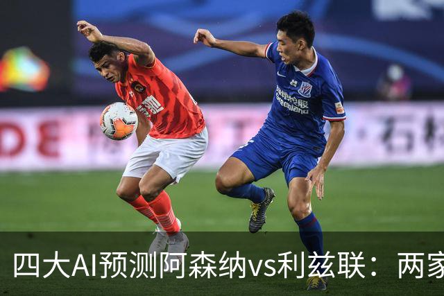 四大AI预测阿森纳vs利兹联：两家看好主胜，两家猜平局
