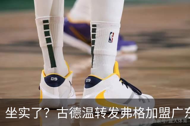 坐实了？古德温转发弗格加盟广东海报，可弥补萨姆纳突然受伤！