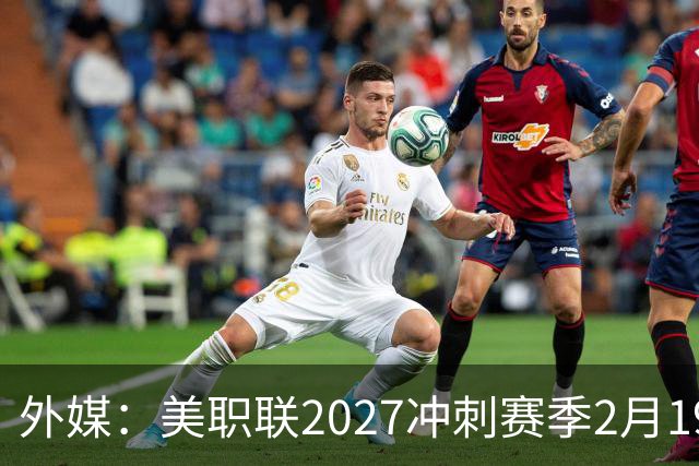 外媒：美职联2027冲刺赛季2月19日开打，梅西率迈阿密国际揭幕