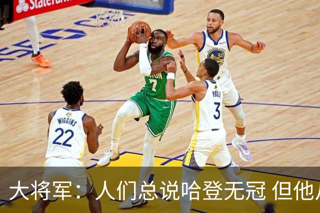 大将军：人们总说哈登无冠 但他从未效力过有完整冠军阵容的球队