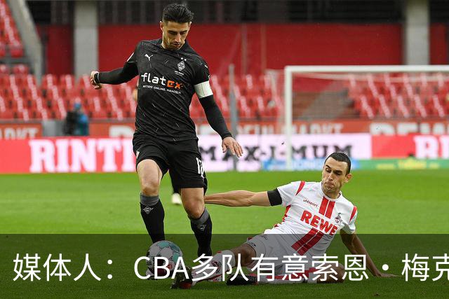 媒体人：CBA多队有意索恩·梅克 广东男篮是最有诚意和报价最高的