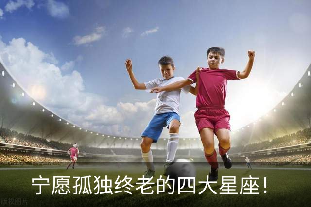宁愿孤独终老的四大星座！