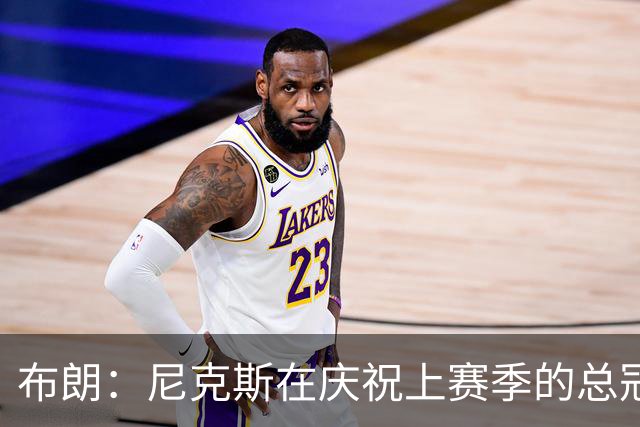 布朗：尼克斯在庆祝上赛季的总冠军 而我们想当新赛季的搅局者