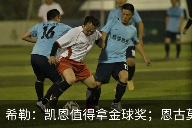 希勒：凯恩值得拿金球奖；恩古莫哈是个现象级天才