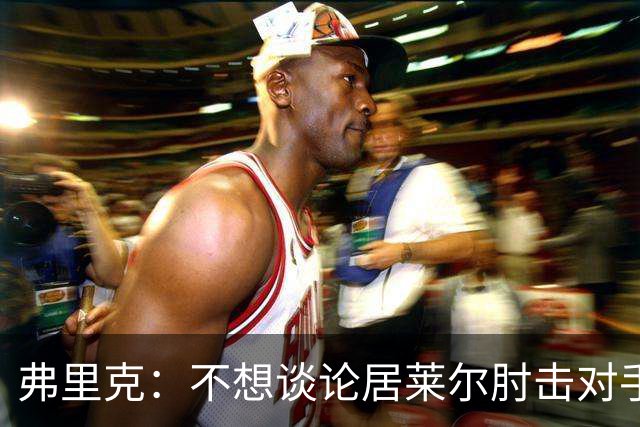 弗里克：不想谈论居莱尔肘击对手的事；拉菲尼亚明天能首发