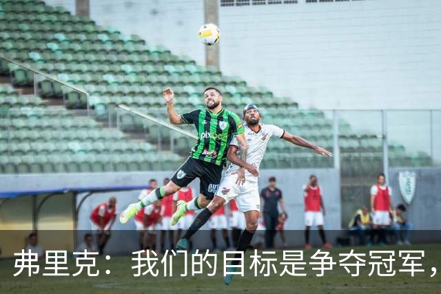 弗里克：我们的目标是争夺冠军，若过程中顺带诞生纪录则坦然接受