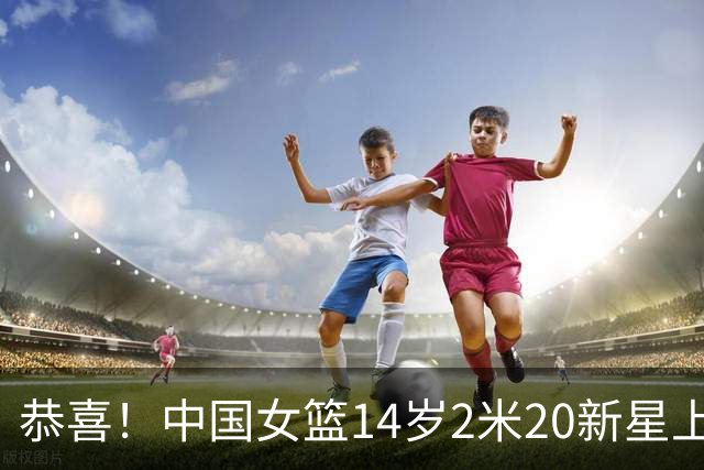 恭喜！中国女篮14岁2米20新星上线，父亲曾打CBA，比张子宇更灵活