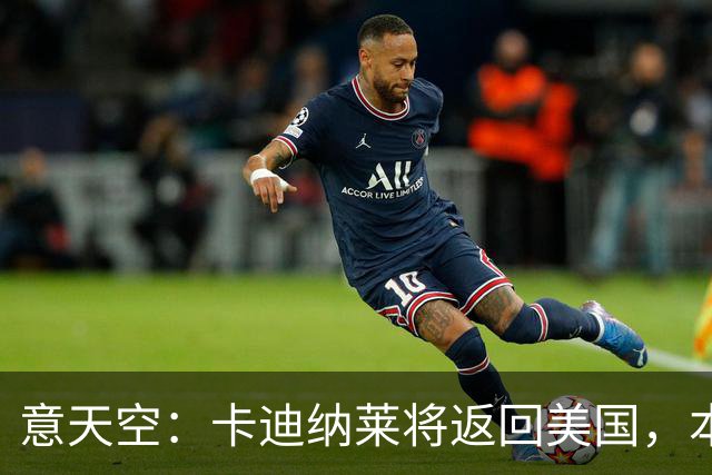 意天空：卡迪纳莱将返回美国，本周末会再次来现场观看米兰的比赛