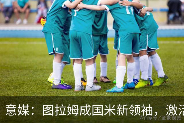 意媒：图拉姆成国米新领袖，激活逆转