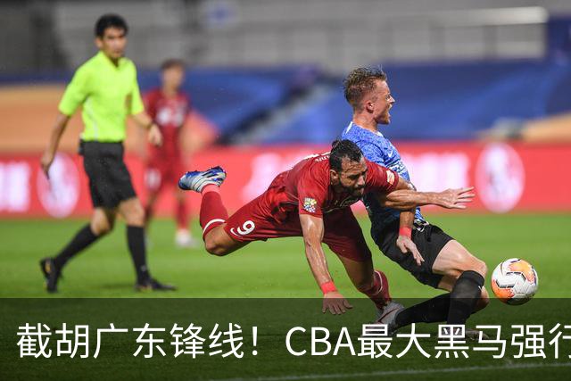 截胡广东锋线！CBA最大黑马强行挖空宏远，下一个目标是徐杰？