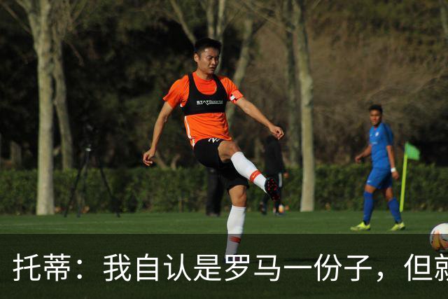 托蒂：我自认是罗马一份子，但就是不想做一个漂亮的“摆设雕像”