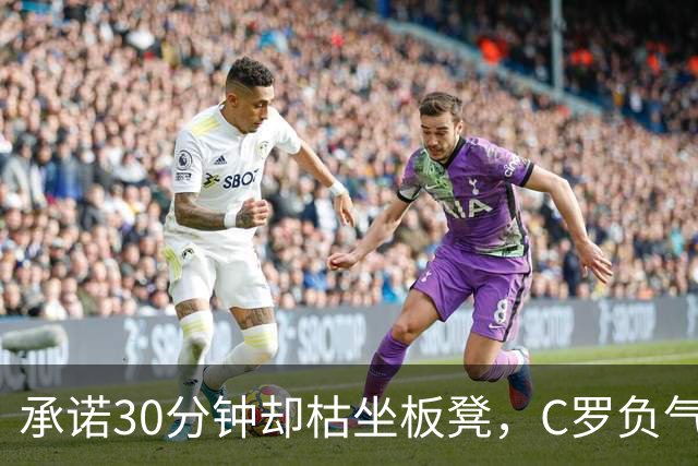 承诺30分钟却枯坐板凳，C罗负气离队为何惊动总理？