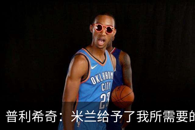 普利希奇：米兰给予了我所需要的一切，希望能长期为米兰效力