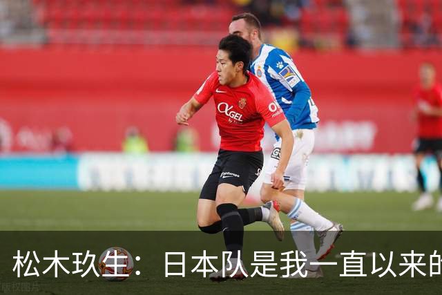 松木玖生：日本队是我一直以来的目标；留洋曾经历很痛苦时期