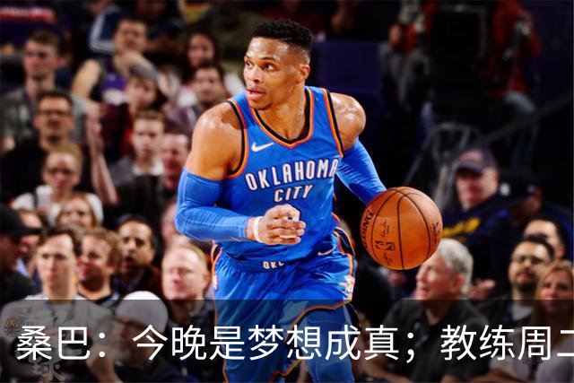 桑巴：今晚是梦想成真；教练周二跟我说可能会首发