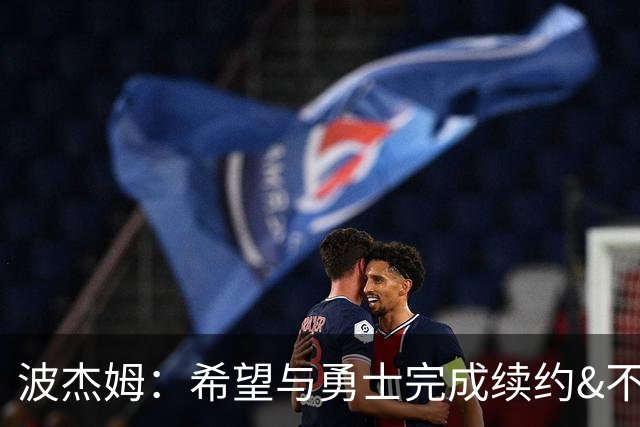 波杰姆：希望与勇士完成续约&不会影响比赛 打满82场让我感到自豪