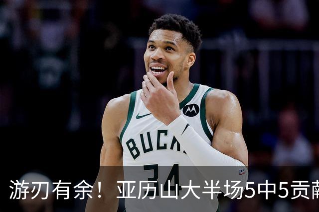 游刃有余！亚历山大半场5中5贡献17分5助 三分3中3