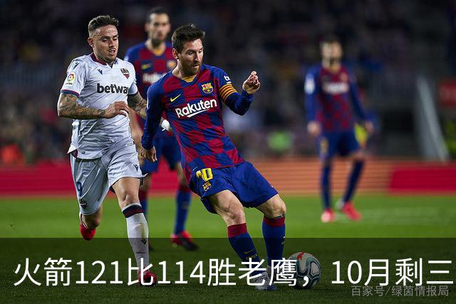 火箭121比114胜老鹰，10月剩三场：再战老鹰、连客雄鹿独行侠