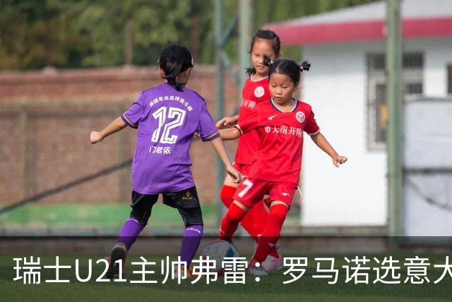 瑞士U21主帅弗雷：罗马诺选意大利可能以后5年都无缘国家队