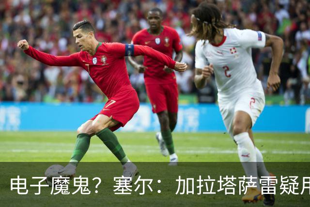 电子魔鬼？塞尔：加拉塔萨雷疑用扬声器播放录音干扰巴萨