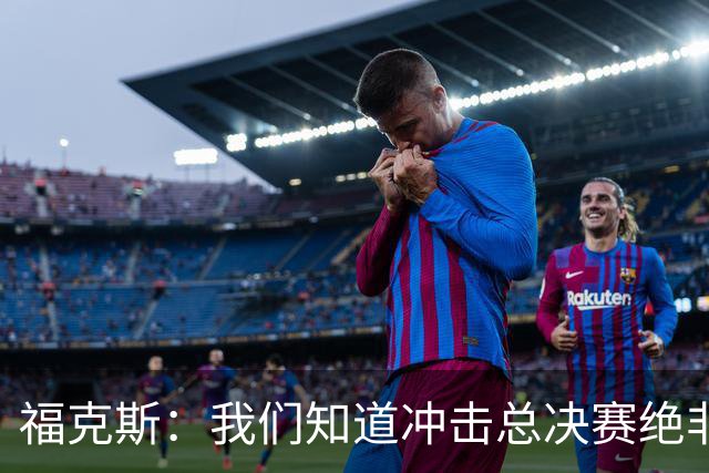 福克斯：我们知道冲击总决赛绝非易事 球队需要一场一场打