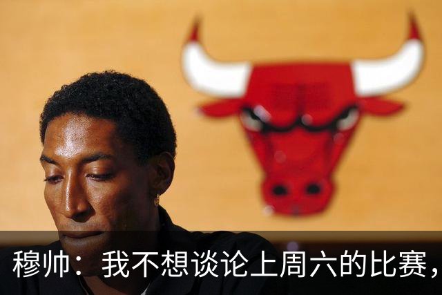 穆帅：我不想谈论上周六的比赛，懂球的人只看第一分钟就够了