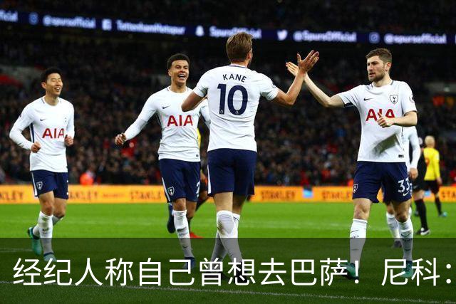 经纪人称自己曾想去巴萨！尼科：说得不准，我为了留队拒绝很多队