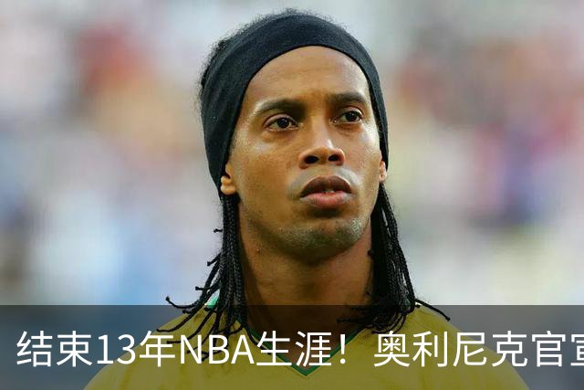 结束13年NBA生涯！奥利尼克官宣加盟罗马 上季随马刺打进总决赛
