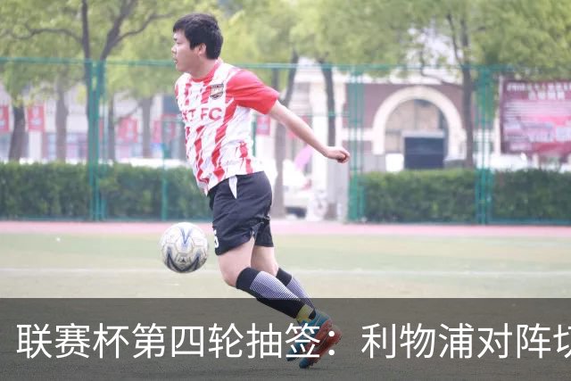 联赛杯第四轮抽签：利物浦对阵切尔西，阿森纳抽到弗利特伍德