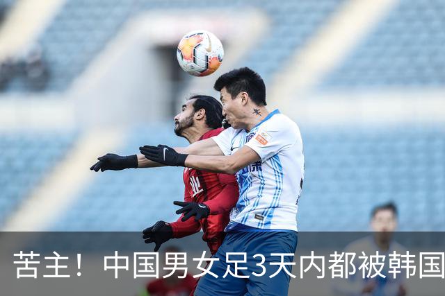苦主！中国男女足3天内都被韩国队阻击 韩媒狂喜：这一天等了11年