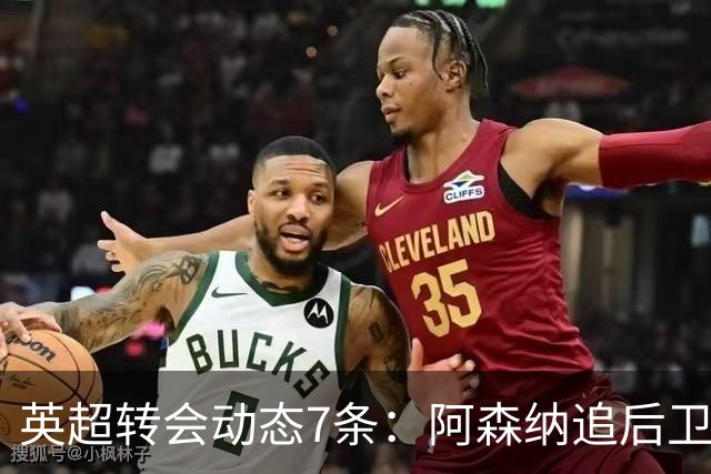 英超转会动态7条：阿森纳追后卫，曼联队长或离队，利物浦留月最佳