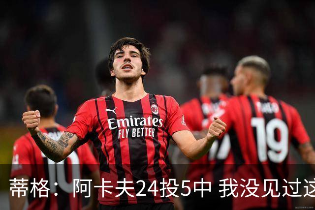 蒂格：阿卡夫24投5中 我没见过这么头铁的新秀